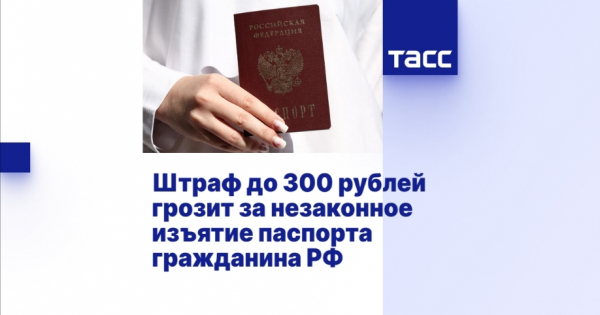 За незаконное изъятие паспорта грозит штраф до 300 рублей